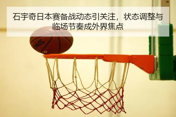 石宇奇日本赛备战动态引关注，状态调整与临场节奏成外界焦点